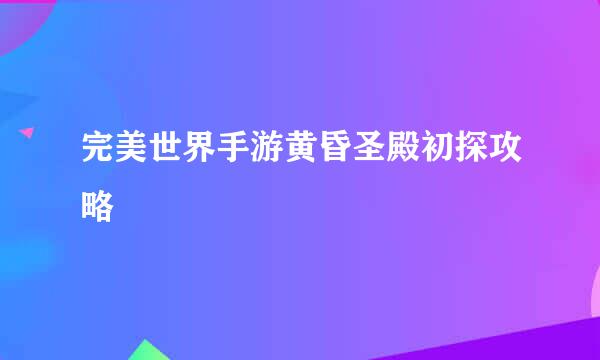 完美世界手游黄昏圣殿初探攻略
