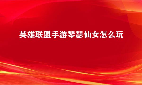 英雄联盟手游琴瑟仙女怎么玩