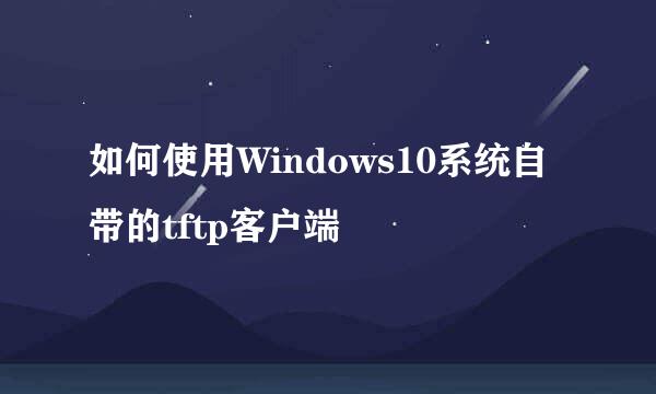如何使用Windows10系统自带的tftp客户端