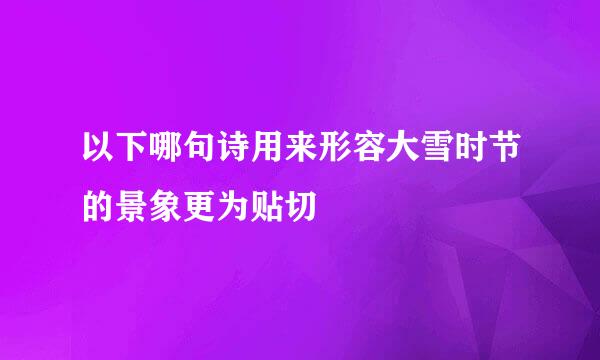以下哪句诗用来形容大雪时节的景象更为贴切