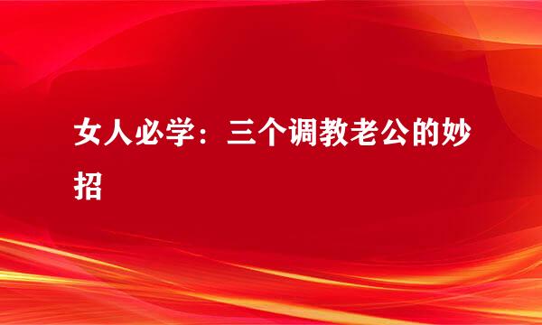 女人必学：三个调教老公的妙招