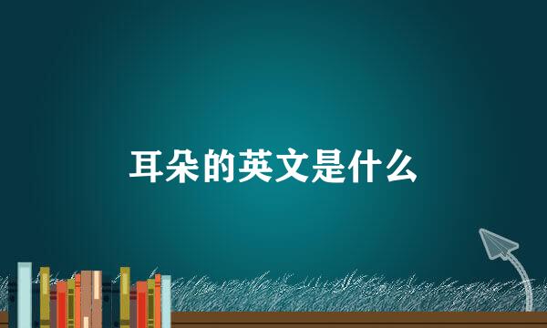 耳朵的英文是什么