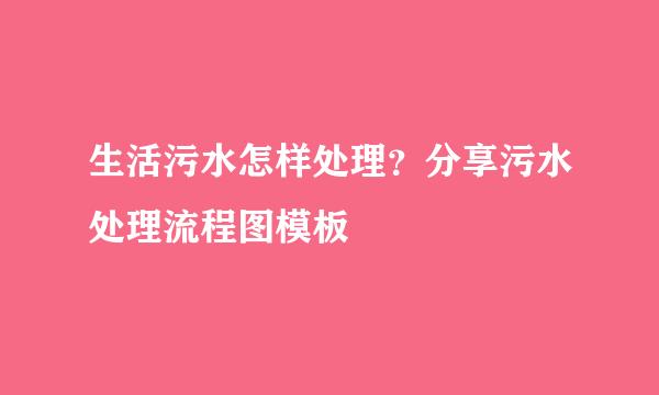 生活污水怎样处理？分享污水处理流程图模板