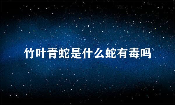 竹叶青蛇是什么蛇有毒吗