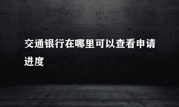 交通银行在哪里可以查看申请进度