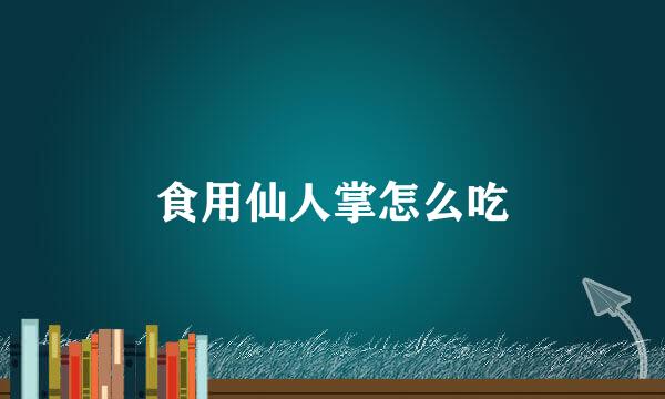 食用仙人掌怎么吃
