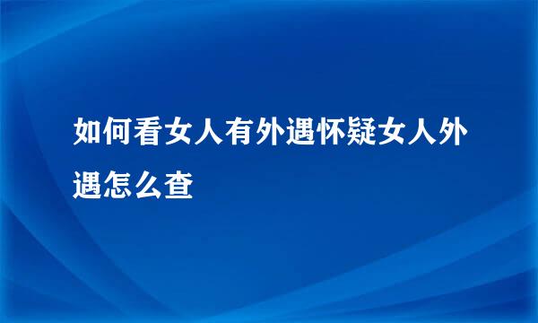 如何看女人有外遇怀疑女人外遇怎么查