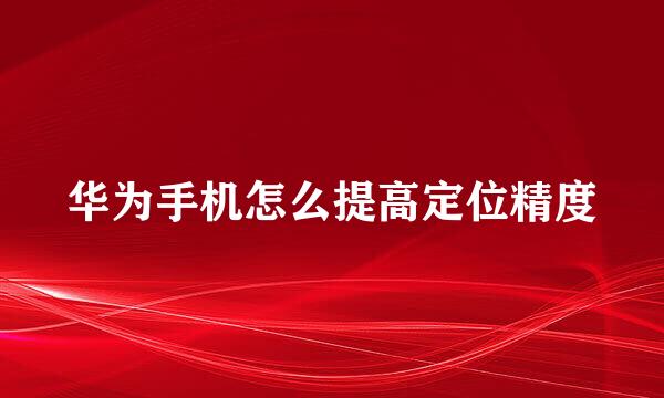 华为手机怎么提高定位精度