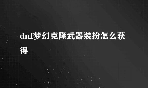 dnf梦幻克隆武器装扮怎么获得