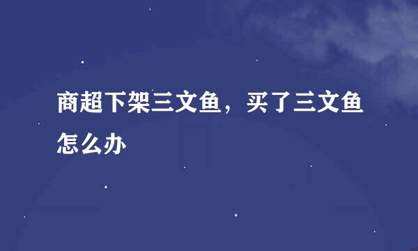 商超下架三文鱼，买了三文鱼怎么办