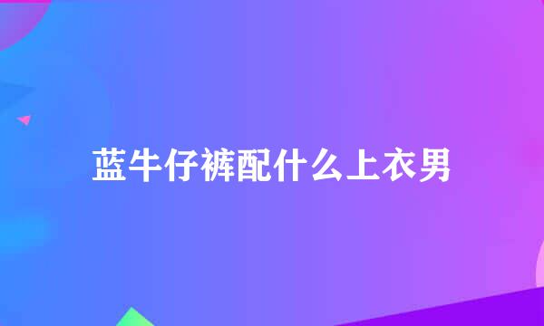 蓝牛仔裤配什么上衣男