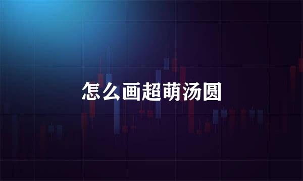 怎么画超萌汤圆