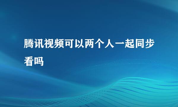腾讯视频可以两个人一起同步看吗