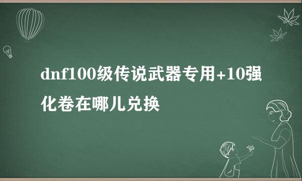 dnf100级传说武器专用+10强化卷在哪儿兑换