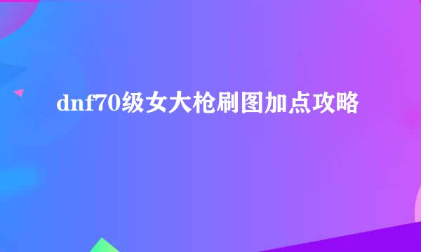 dnf70级女大枪刷图加点攻略