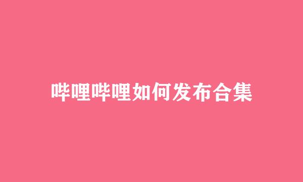 哔哩哔哩如何发布合集