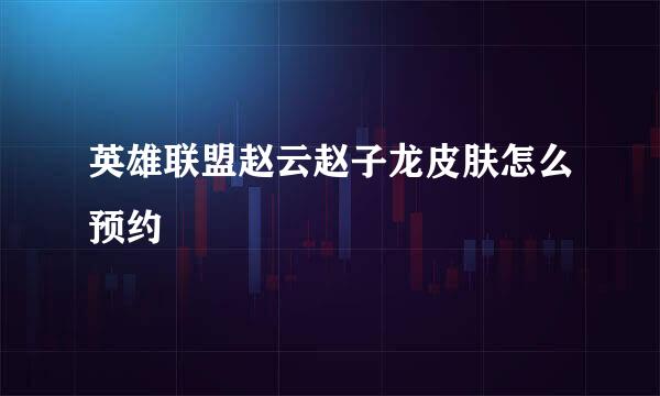 英雄联盟赵云赵子龙皮肤怎么预约