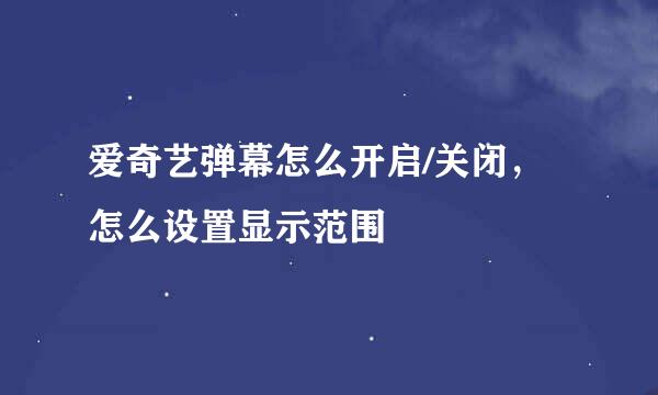 爱奇艺弹幕怎么开启/关闭,怎么设置显示范围