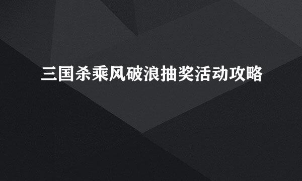 三国杀乘风破浪抽奖活动攻略