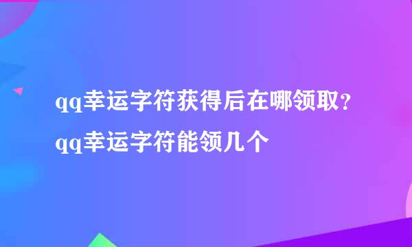 qq幸运字符获得后在哪领取？qq幸运字符能领几个