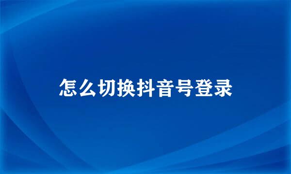 怎么切换抖音号登录