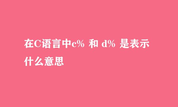 在C语言中c% 和 d% 是表示什么意思