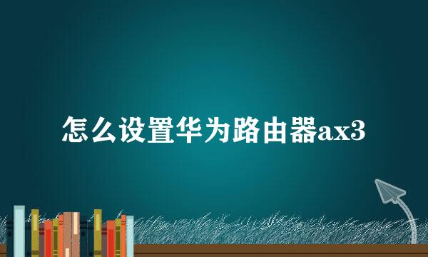 怎么设置华为路由器ax3