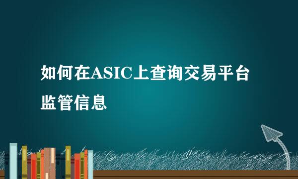 如何在ASIC上查询交易平台监管信息