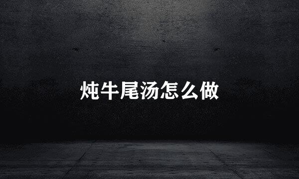 炖牛尾汤怎么做