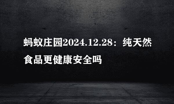 蚂蚁庄园2024.12.28：纯天然食品更健康安全吗