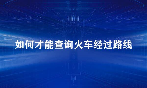 如何才能查询火车经过路线