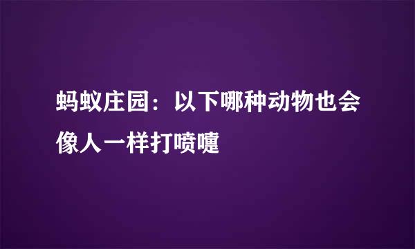 蚂蚁庄园：以下哪种动物也会像人一样打喷嚏