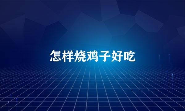 怎样烧鸡子好吃