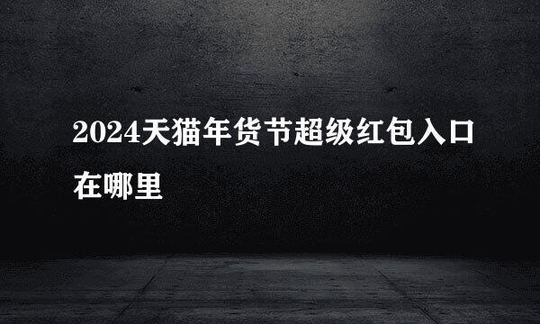 2024天猫年货节超级红包入口在哪里