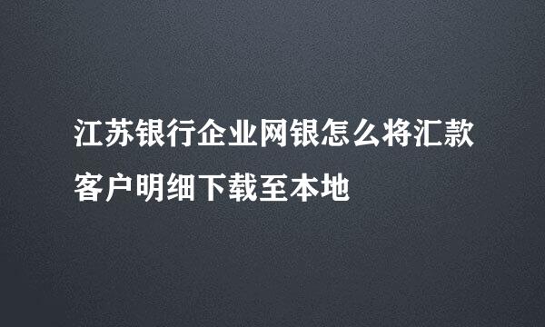 江苏银行企业网银怎么将汇款客户明细下载至本地
