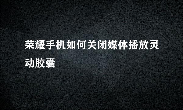 荣耀手机如何关闭媒体播放灵动胶囊