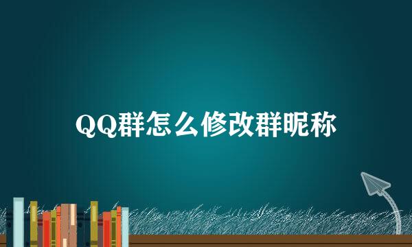 QQ群怎么修改群昵称