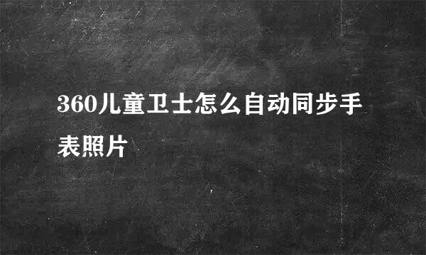 360儿童卫士怎么自动同步手表照片