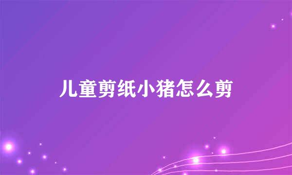 儿童剪纸小猪怎么剪
