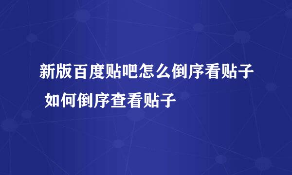 新版百度贴吧怎么倒序看贴子 如何倒序查看贴子