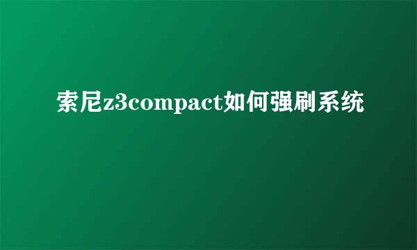 索尼z3compact如何强刷系统