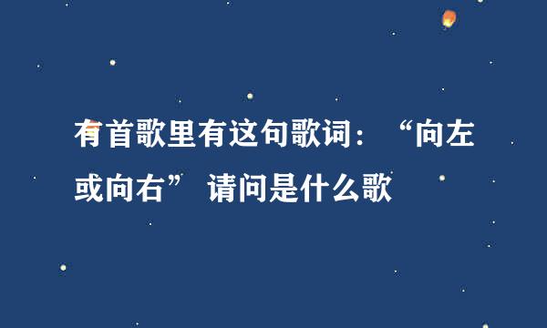 有首歌里有这句歌词：“向左或向右” 请问是什么歌