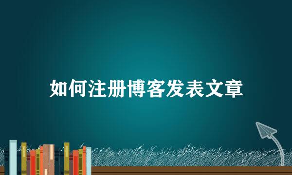 如何注册博客发表文章