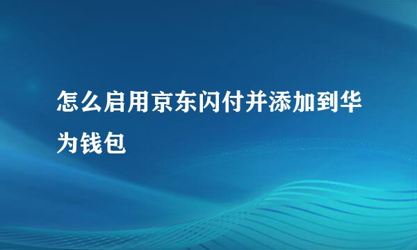 怎么启用京东闪付并添加到华为钱包