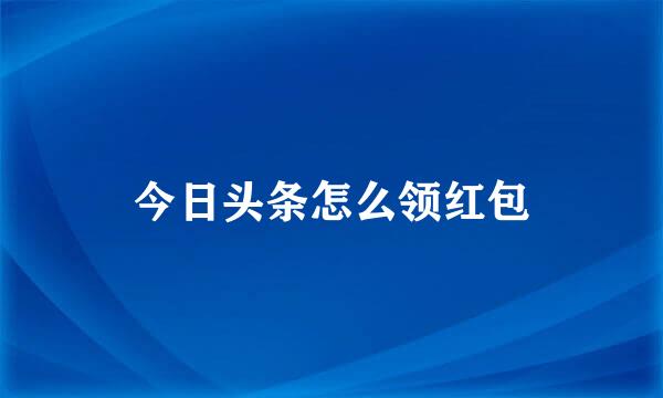 今日头条怎么领红包