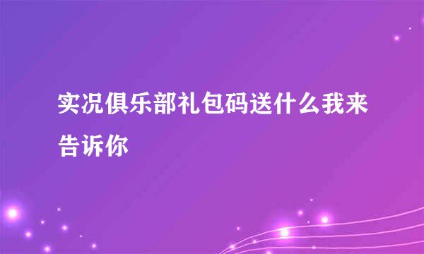 实况俱乐部礼包码送什么我来告诉你