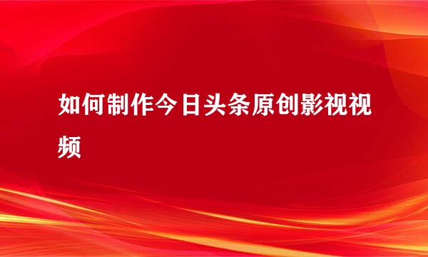 如何制作今日头条原创影视视频