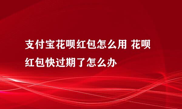 支付宝花呗红包怎么用 花呗红包快过期了怎么办
