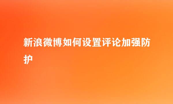 新浪微博如何设置评论加强防护