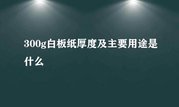 300g白板纸厚度及主要用途是什么